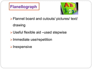 Flanellograph
Flannel board and cutouts/ pictures/ text/
drawing
Useful flexible aid –used stepwise
Immediate use/repetition
Inexpensive
 