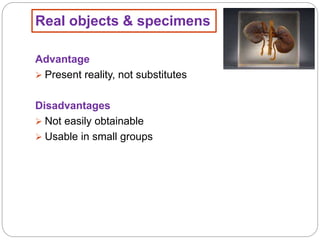 Real objects & specimens
Advantage
 Present reality, not substitutes
Disadvantages
 Not easily obtainable
 Usable in small groups
 