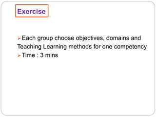 Exercise
Each group choose objectives, domains and
Teaching Learning methods for one competency
Time : 3 mins
 