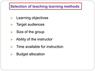 Selection of teaching learning methods
 Learning objectives
 Target audiences
 Size of the group
 Ability of the instructor
 Time available for instruction
 Budget allocation
 