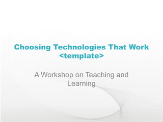 Choosing Technologies That Work <template> A Workshop on Teaching and Learning 