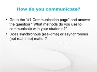 How do you communicate? Go to the “#1 Communication page” and answer the question “ What methods do you use to communicate with your students?” Does synchronous (real-time) or asynchronous (not real-time) matter? 