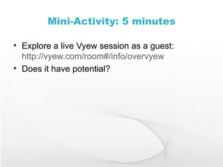 Mini-Activity: 5 minutes Explore a live Vyew session as a guest:  http://vyew.com/room#/info/overvyew Does it have potential? 