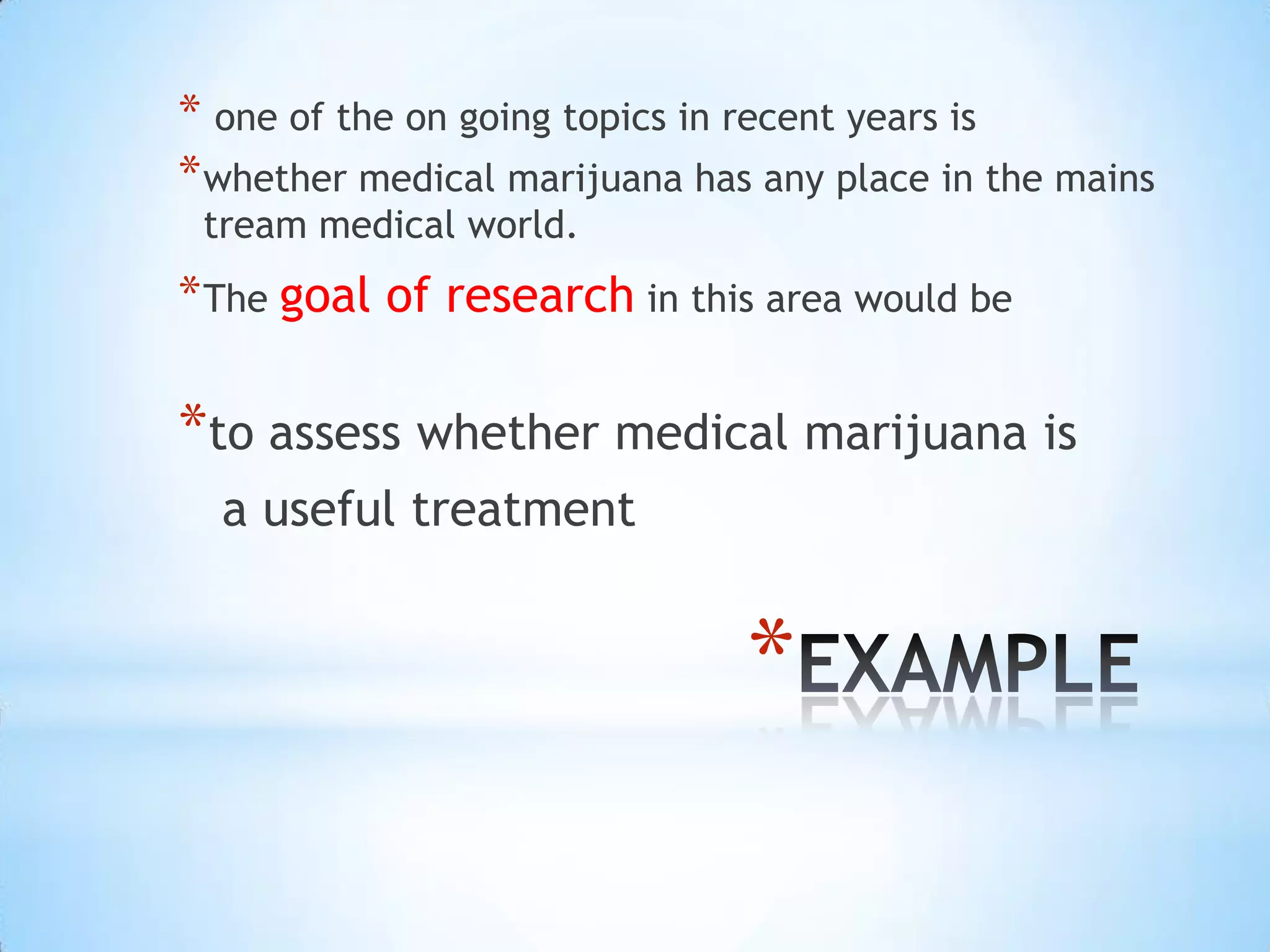 * one of the on going topics in recent years is
* whether medical marijuana has any place in the mains
 tream medical world.
* The goal of research in this area would be

*to assess whether medical marijuana is
  a useful treatment


                               *
 