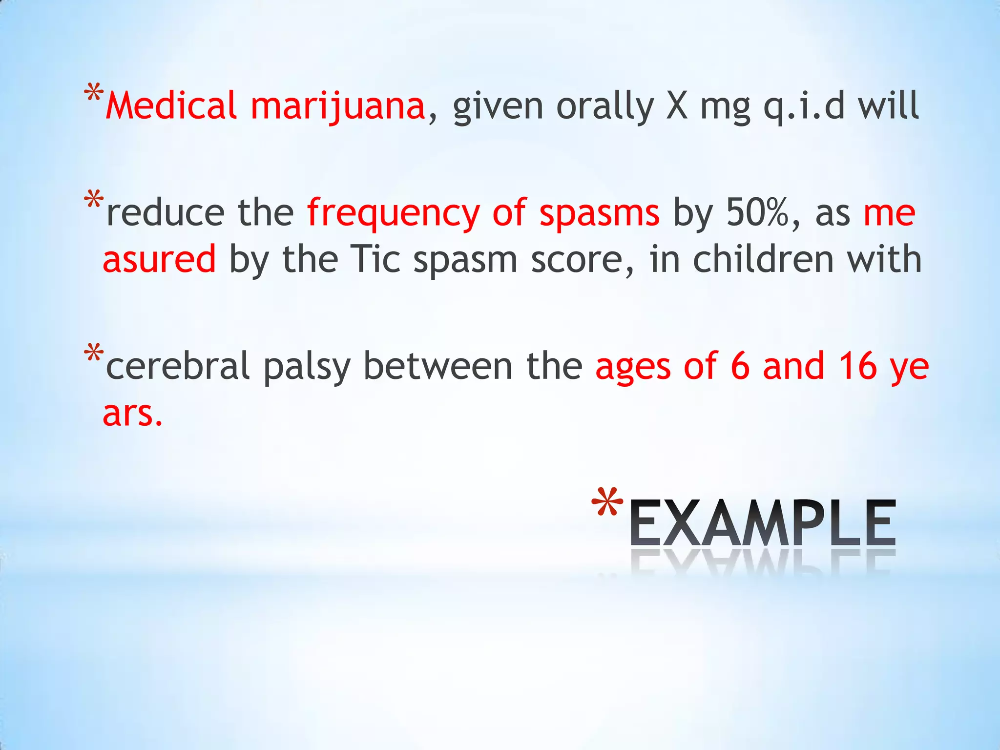 *Medical marijuana, given orally X mg q.i.d will

*reduce the frequency of spasms by 50%, as me
 asured by the Tic spasm score, in children with

*cerebral palsy between the ages of 6 and 16 ye
 ars.


                            *
 