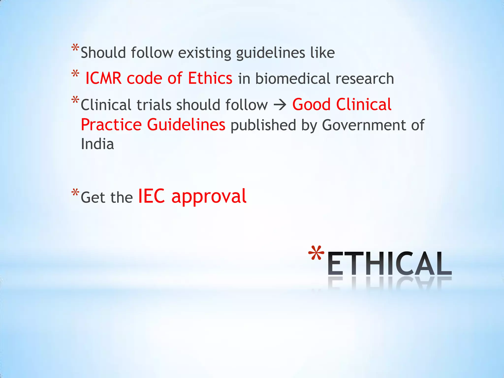 * Should follow existing guidelines like
* ICMR code of Ethics in biomedical research
* Clinical trials should follow  Good Clinical
 Practice Guidelines published by Government of
 India


* Get the IEC approval


                                  *
 
