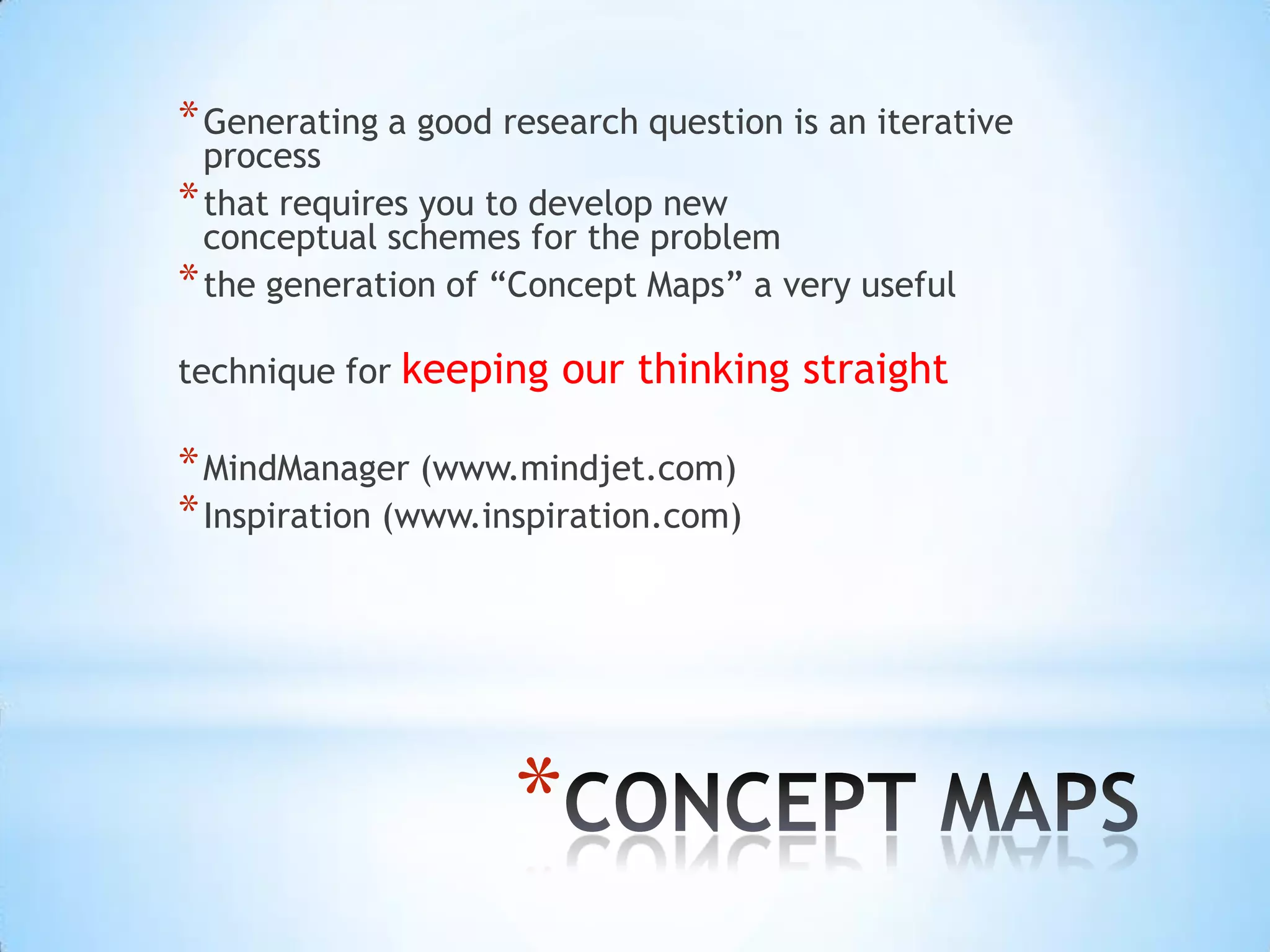 * Generating a good research question is an iterative
  process
* that requires you to develop new
  conceptual schemes for the problem
* the generation of “Concept Maps” a very useful
technique for keeping our thinking straight

* MindManager (www.mindjet.com)
* Inspiration (www.inspiration.com)




                     *
 