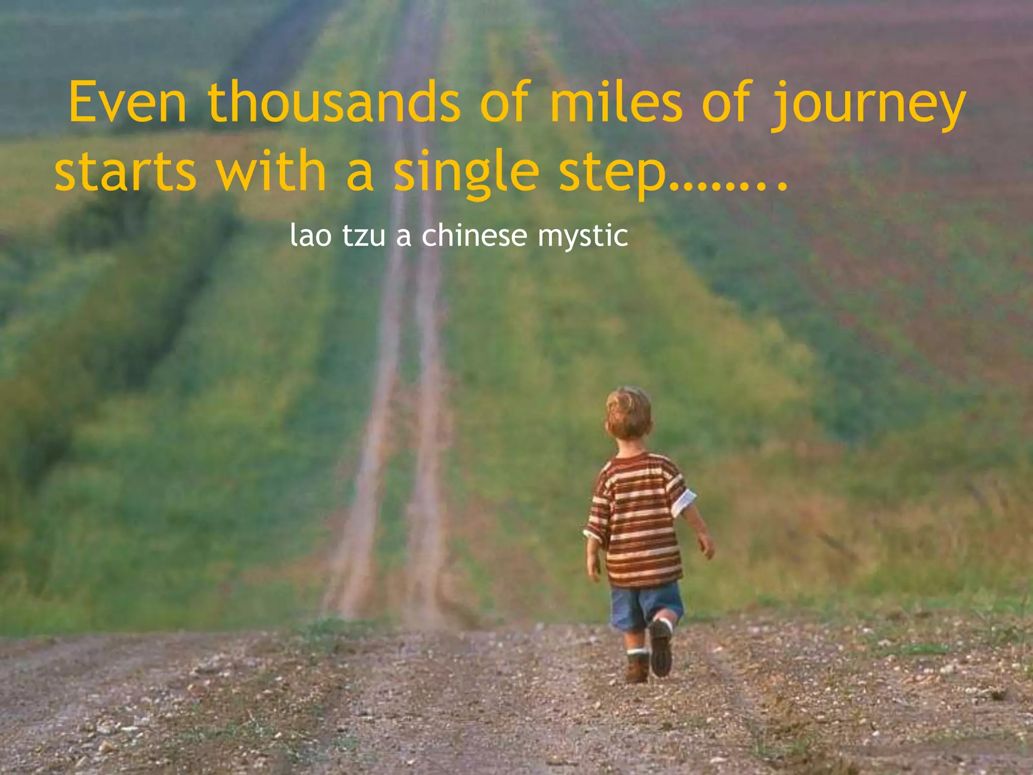 Even thousands of miles of journey
starts with a single step……..
         lao tzu a chinese mystic
 