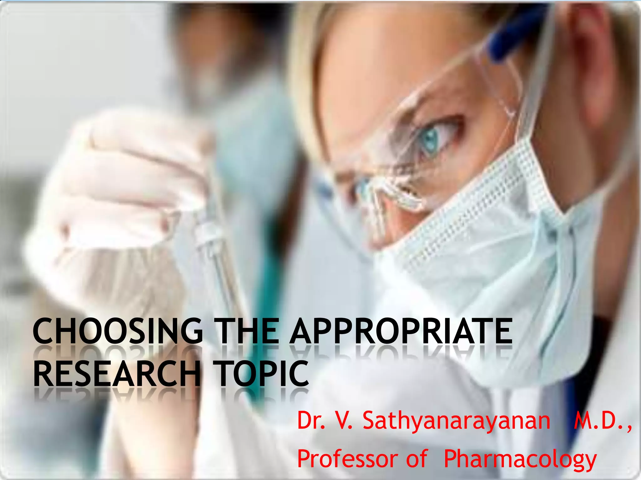 CHOOSING THE APPROPRIATE
RESEARCH TOPIC
             Dr. V. Sathyanarayanan M.D.,
             Professor of Pharmacology
 