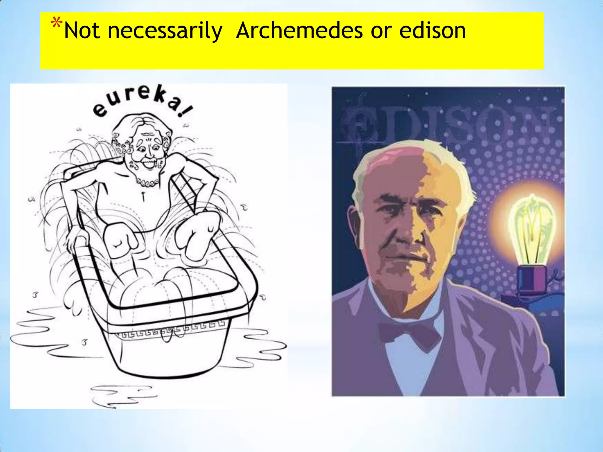 *Not necessarily   Archemedes or edison
 