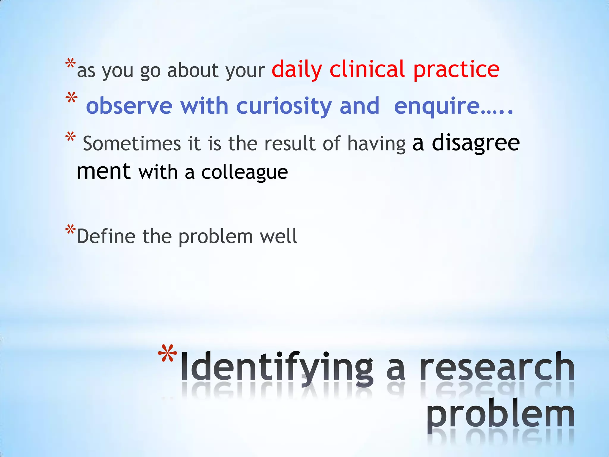 *as you go about your daily clinical practice
* observe with curiosity and       enquire…..
* Sometimes it is the result of having a disagree
 ment with a colleague

*Define the problem well




         *
 