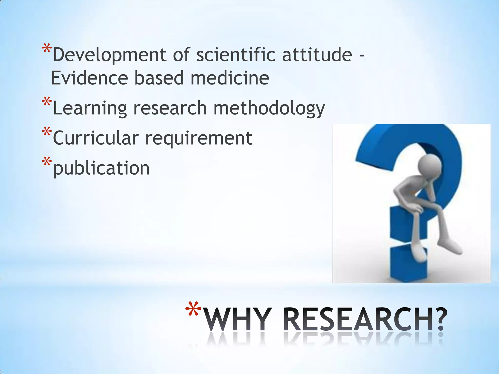 *Development of scientific attitude -
 Evidence based medicine
*Learning research methodology
*Curricular requirement
*publication




                *
 