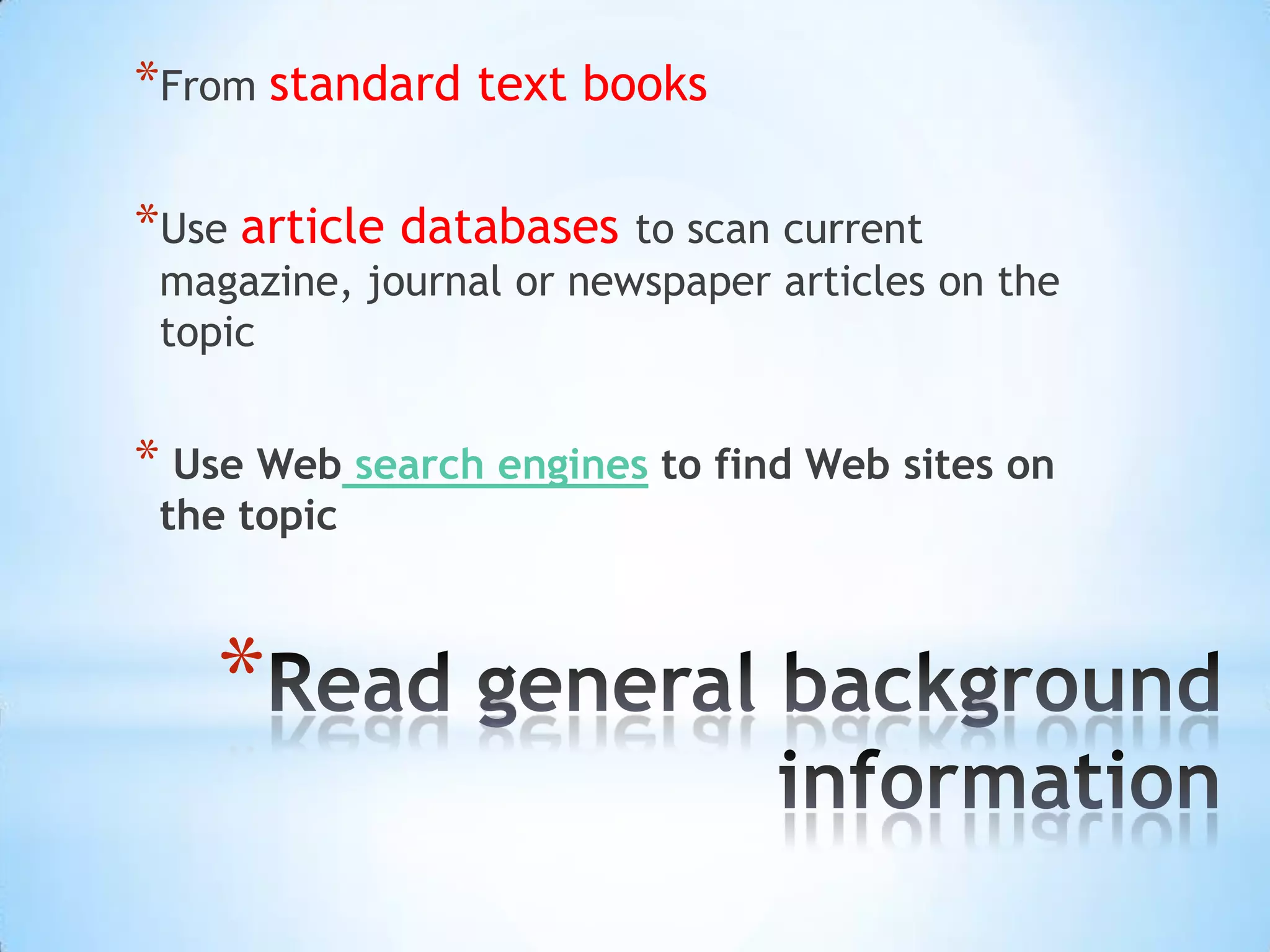 *From standard text books

*Use article databases to scan current
 magazine, journal or newspaper articles on the
 topic


* Use Web search engines to find Web sites on
 the topic



    *
 
