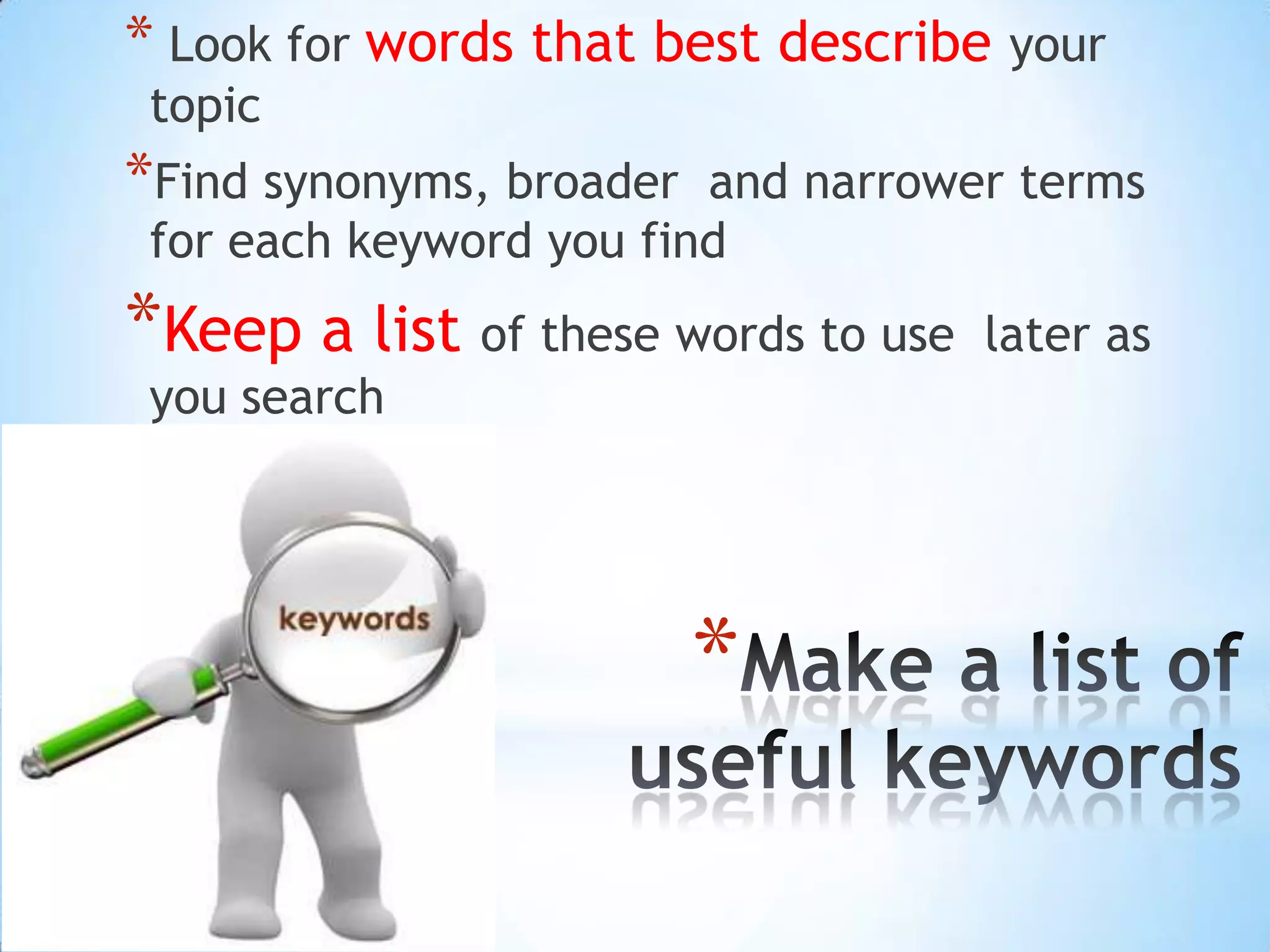 * Look for words that best describe your
 topic
*Find synonyms, broader  and narrower terms
 for each keyword you find
*Keep a list of these words to use   later as
 you search




                          *
 