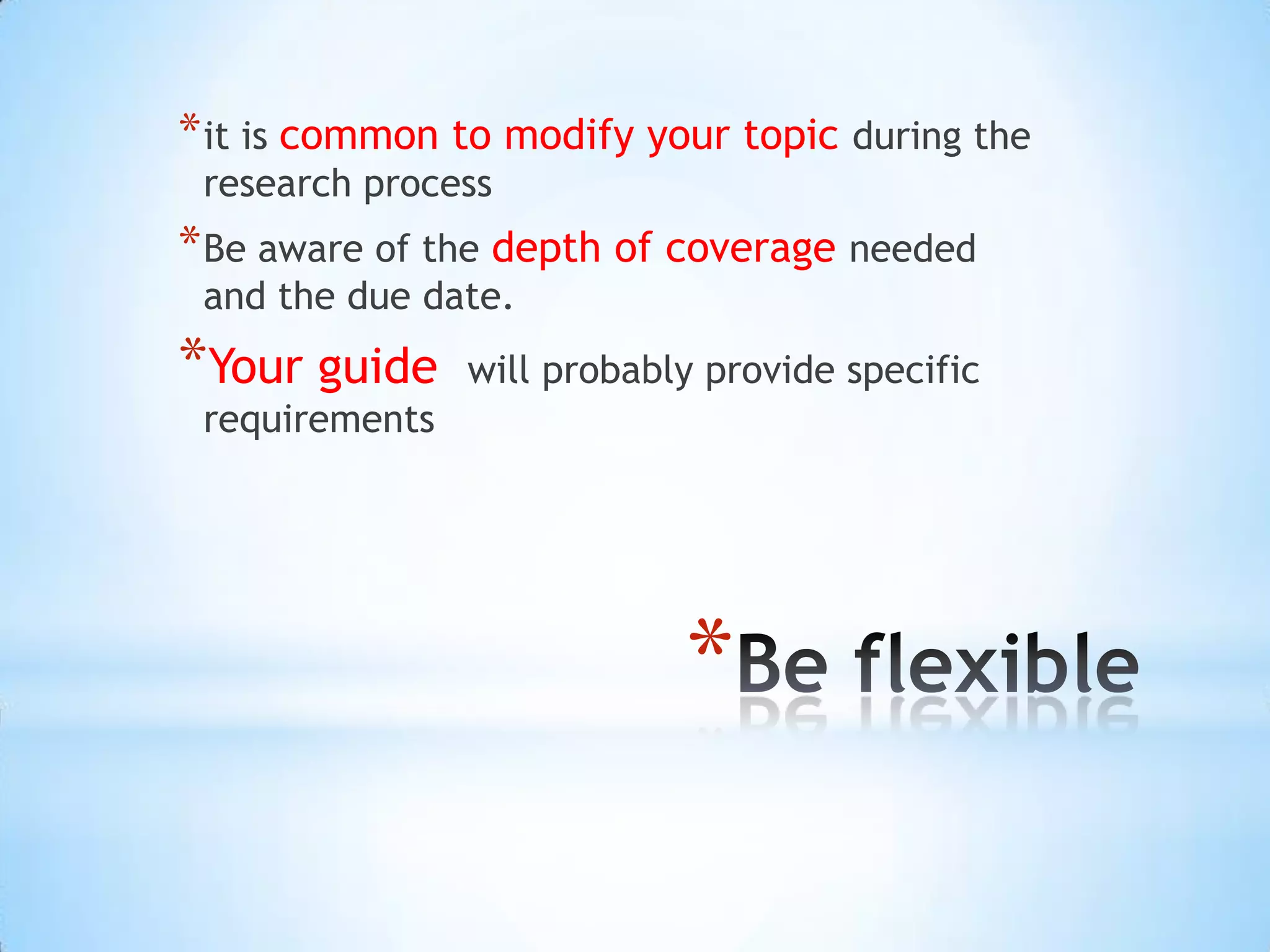 * it is common to modify your topic during the
 research process
* Be aware of the depth of coverage needed
 and the due date.
*Your guide     will probably provide specific
 requirements




                            *
 