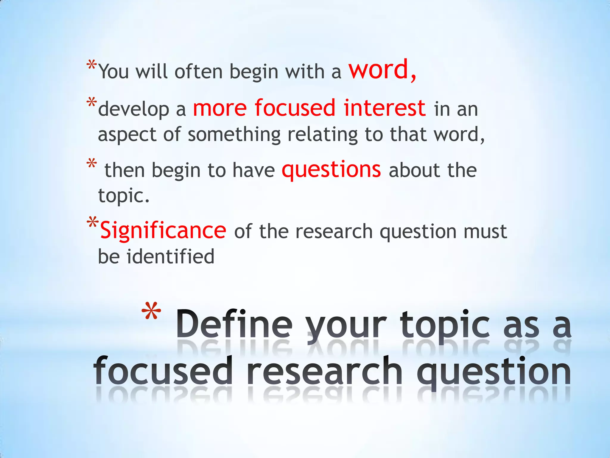 *You will often begin with a word,
*develop a more focused interest in an
 aspect of something relating to that word,
* then begin to have questions about the
 topic.
*Significance of the research question must
 be identified


     *
 