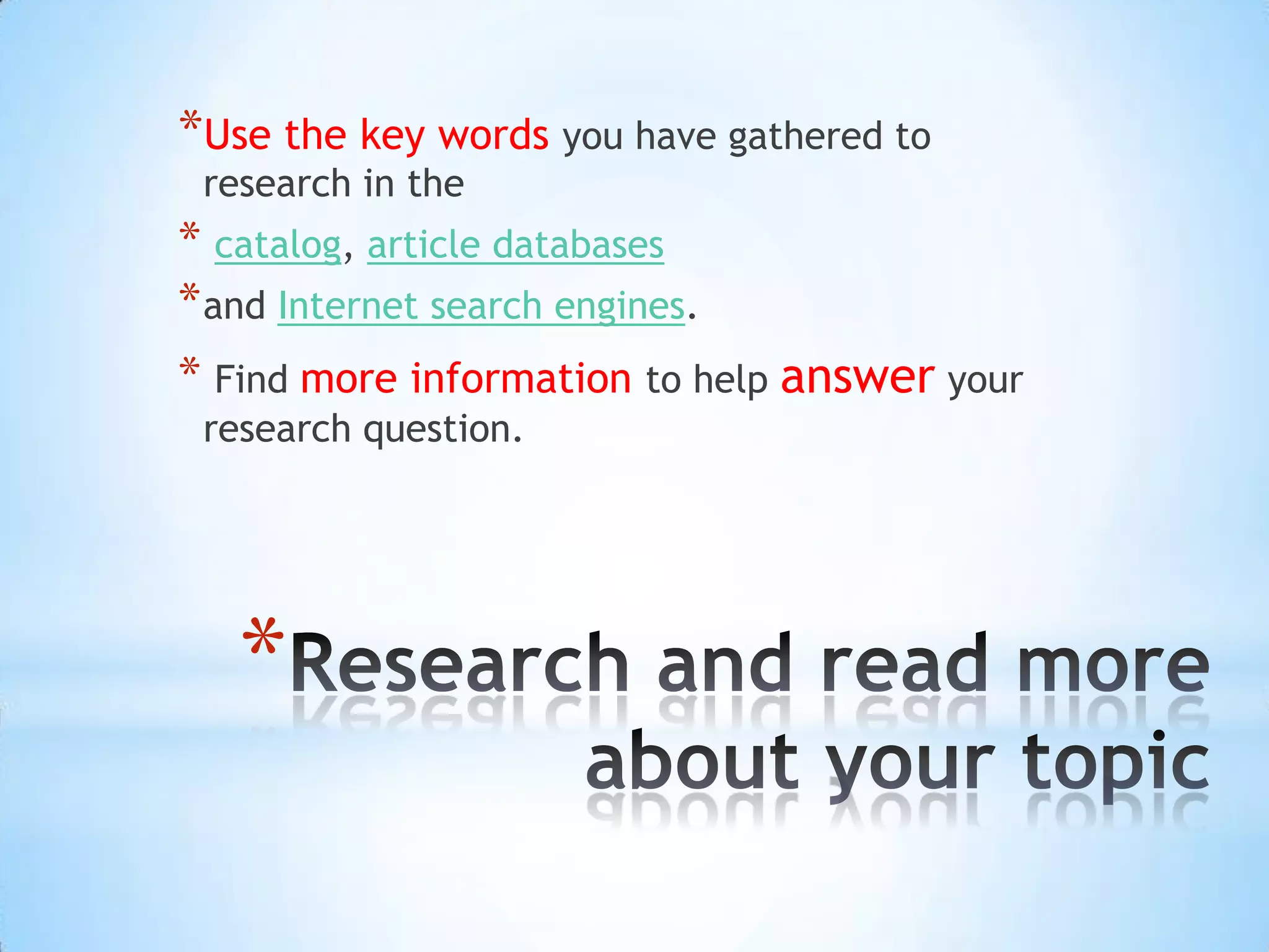 *Use the key words you have gathered to
 research in the
* catalog, article databases
* and Internet search engines.
* Find more information to help answer your
 research question.




   *
 