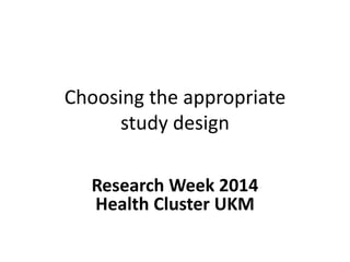 Choosing the appropriate
study design
Research Week 2014
Health Cluster UKM
 