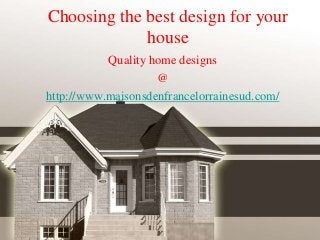 Choosing the best design for your
house
Quality home designs
@
http://www.maisonsdenfrancelorrainesud.com/
 