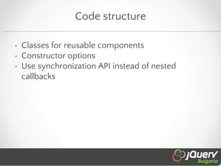 Code structure
• Classes for reusable components
• Constructor options
• Use synchronization API instead of nested
callbac...