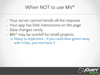 When NOT to use MV*
•
•
•
•

Your server cannot handle all the requests
Your app has little interactions on the page
Data ...