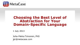 www.metacase.com
Choosing the Best Level of
Abstraction for Your
Domain-Specific Language
1 July 2013
Juha-Pekka Tolvanen, PhD
jpt@metacase.com
 