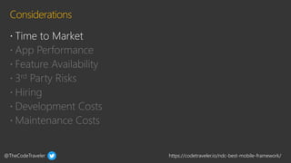 @TheCodeTraveler https://codetraveler.io/ndc-best-mobile-framework/
 App Performance
 Feature Availability
 3rd Party Risks
 Hiring
 Development Costs
 Maintenance Costs
 