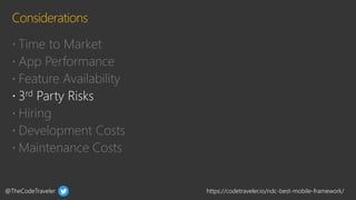 @TheCodeTraveler https://codetraveler.io/ndc-best-mobile-framework/
 Time to Market
 App Performance
 Feature Availability
 Hiring
 Development Costs
 Maintenance Costs
 