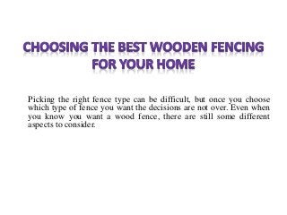 Picking the right fence type can be difficult, but once you choose
which type of fence you want the decisions are not over. Even when
you know you want a wood fence, there are still some different
aspects to consider.
 