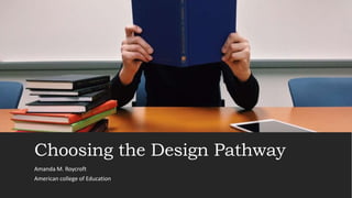 Choosing the Design Pathway
Amanda M. Roycroft
American college of Education
 