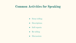 Common Activities for Speaking
● Story-telling
● Descriptions
● Self-reports
● Re-telling
● Discussions
 