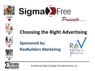 Sigma                          Free
                                     Presents…

Choosing the Right Advertising

Sponsored by:
RevBuilders Marketing


     Provided by Sigma College of Small Business, Inc.
 