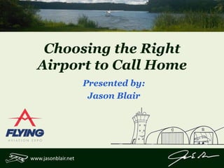 Choosing the Right 
Airport to Call Home 
www.jasonblair.net 
Presented by: 
Jason Blair 
 