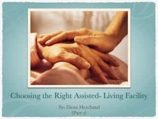 Choosing the Right Assisted- Living Facility
By: Elena Merchand!
(Part 1)
 