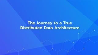 The Journey to a True
Distributed Data Architecture
 