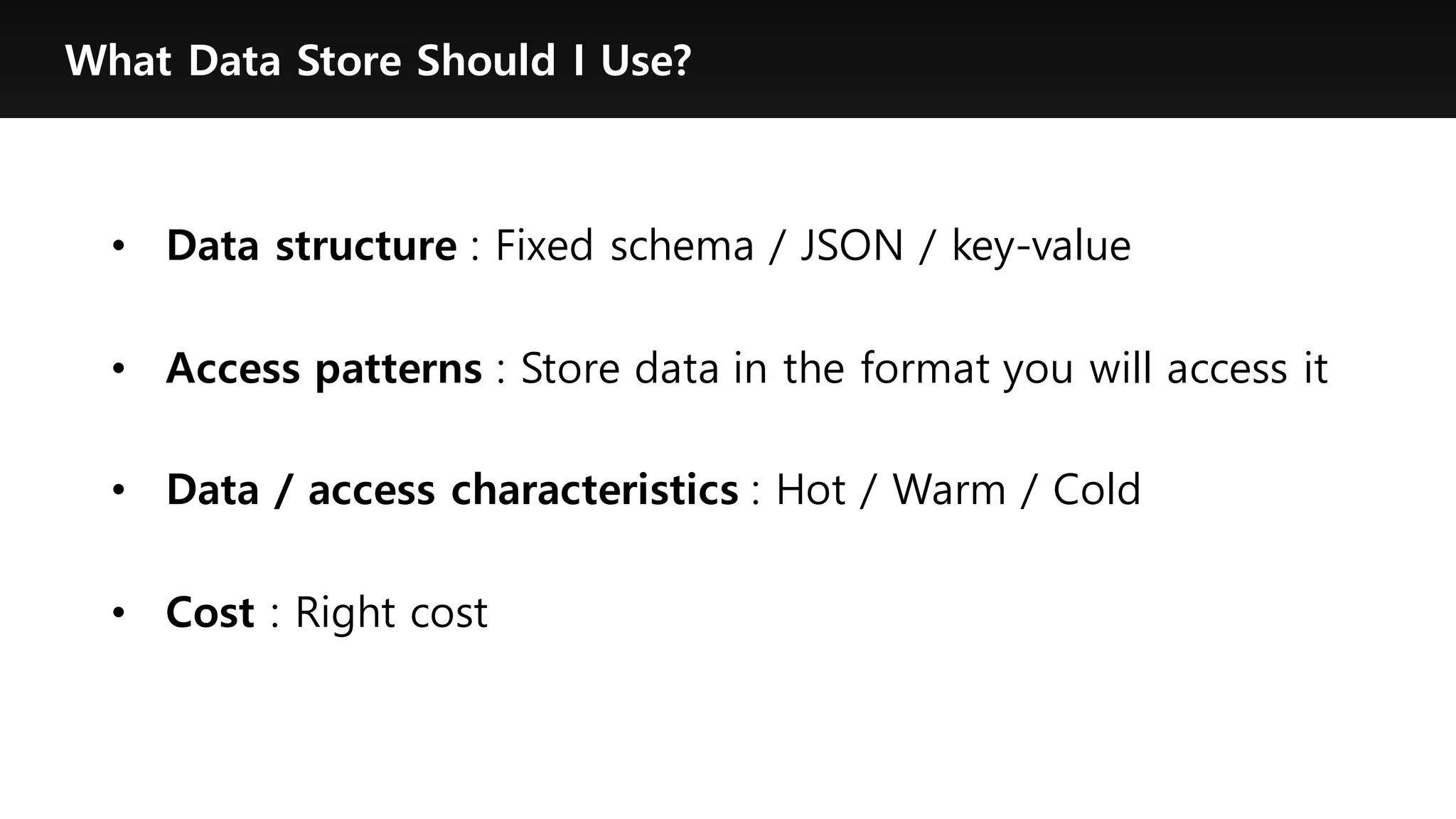 What Data Store Should I Use?
• Data structure : Fixed schema / JSON / key-value
• Access patterns : Store data in the format you will access it
• Data / access characteristics : Hot / Warm / Cold
• Cost : Right cost
 