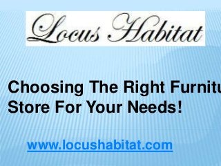 www.locushabitat.com
Choosing The Right Furnitu
Store For Your Needs!
 