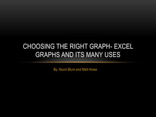 CHOOSING THE RIGHT GRAPH- EXCEL
   GRAPHS AND ITS MANY USES
        By: Kevin Blum and Matt Howe
 