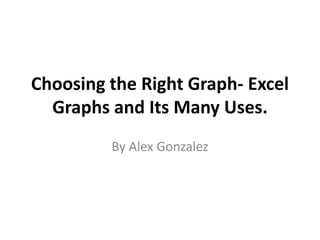 Choosing the Right Graph- Excel
  Graphs and Its Many Uses.
         By Alex Gonzalez
 