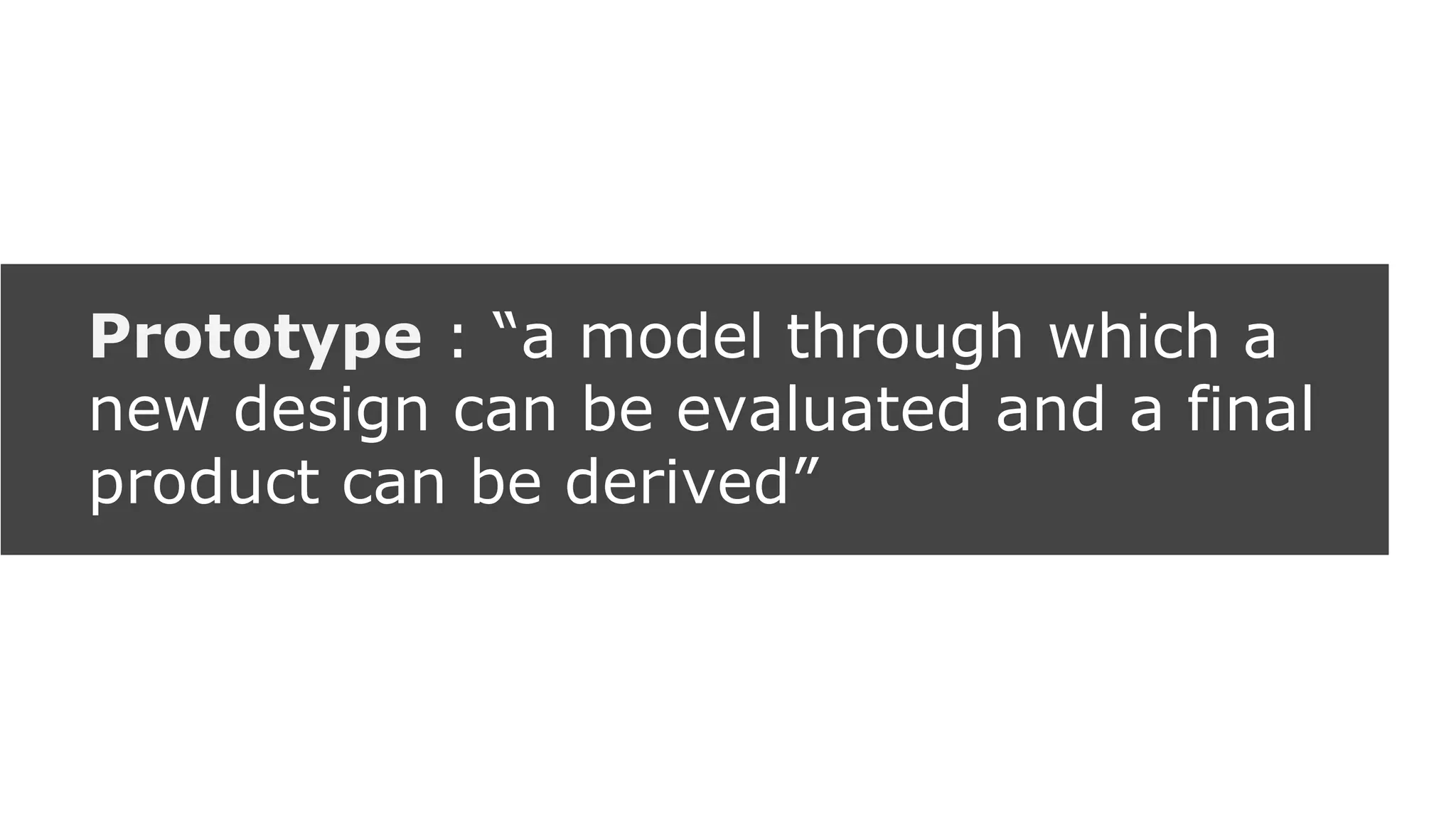 Prototype : “a model through which a
new design can be evaluated and a final
product can be derived”
 