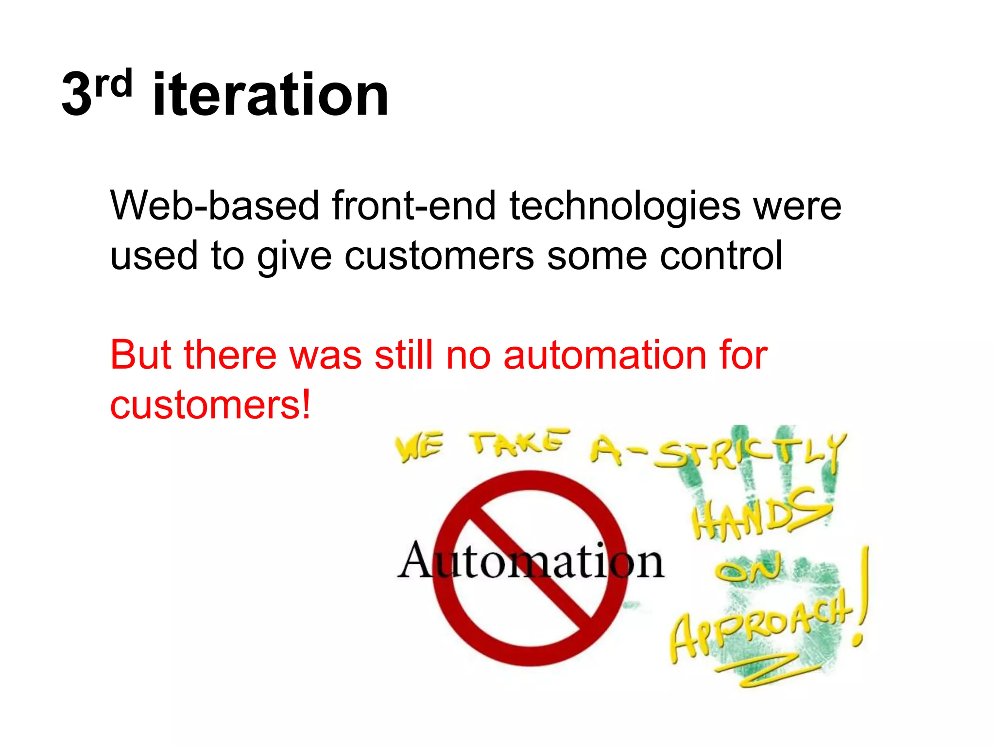 3rd iteration
 Web-based front-end technologies were
 used to give customers some control

 But there was still no automation for
 customers!
 