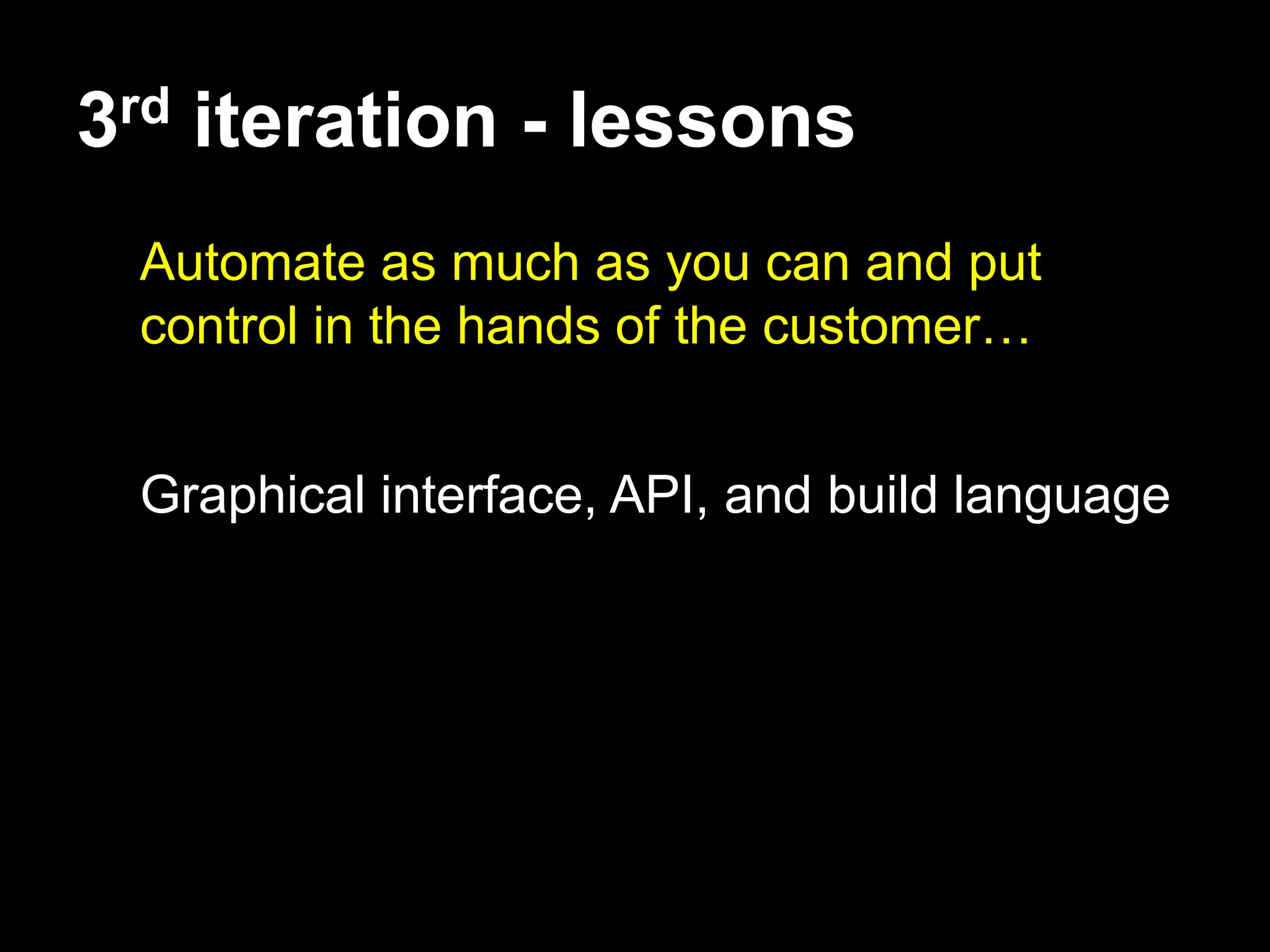 3rd iteration - lessons
 Automate as much as you can and put
 control in the hands of the customer…


 Graphical interface, API, and build language
 