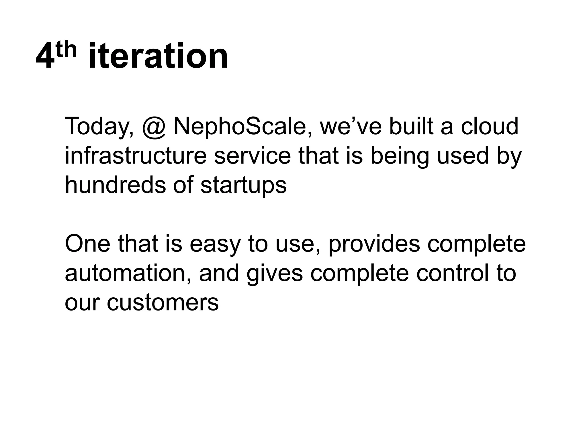 4th iteration
 Today, @ NephoScale, we’ve built a cloud
 infrastructure service that is being used by
 hundreds of startups

 One that is easy to use, provides complete
 automation, and gives complete control to
 our customers
 