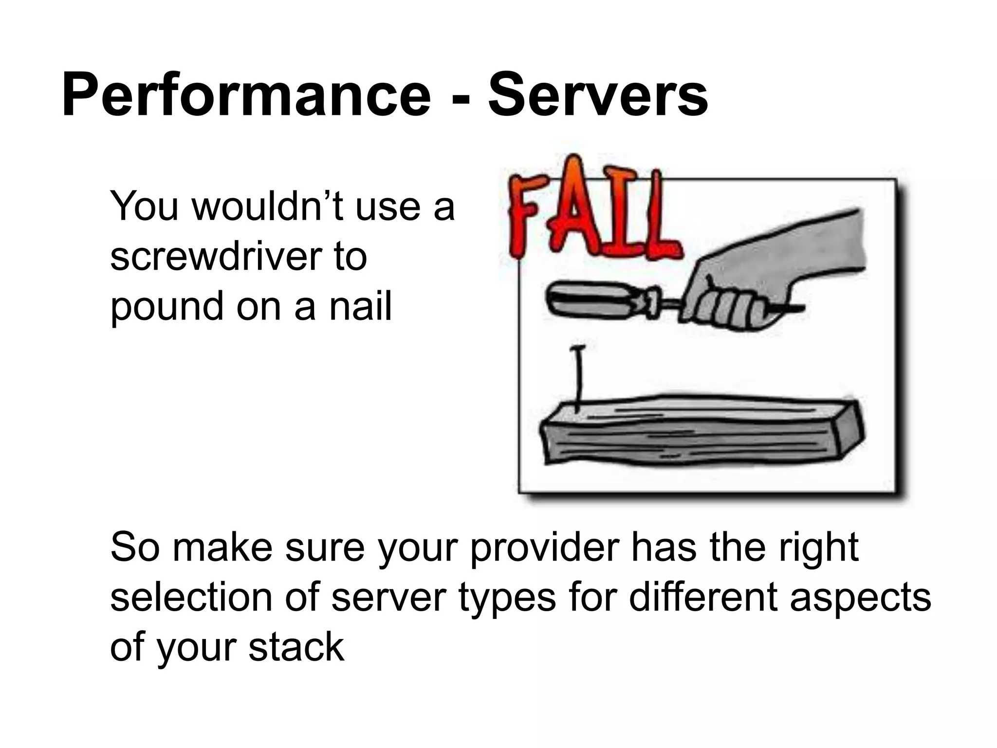 Performance - Servers
 You wouldn’t use a
 screwdriver to
 pound on a nail




 So make sure your provider has the right
 selection of server types for different aspects
 of your stack
 