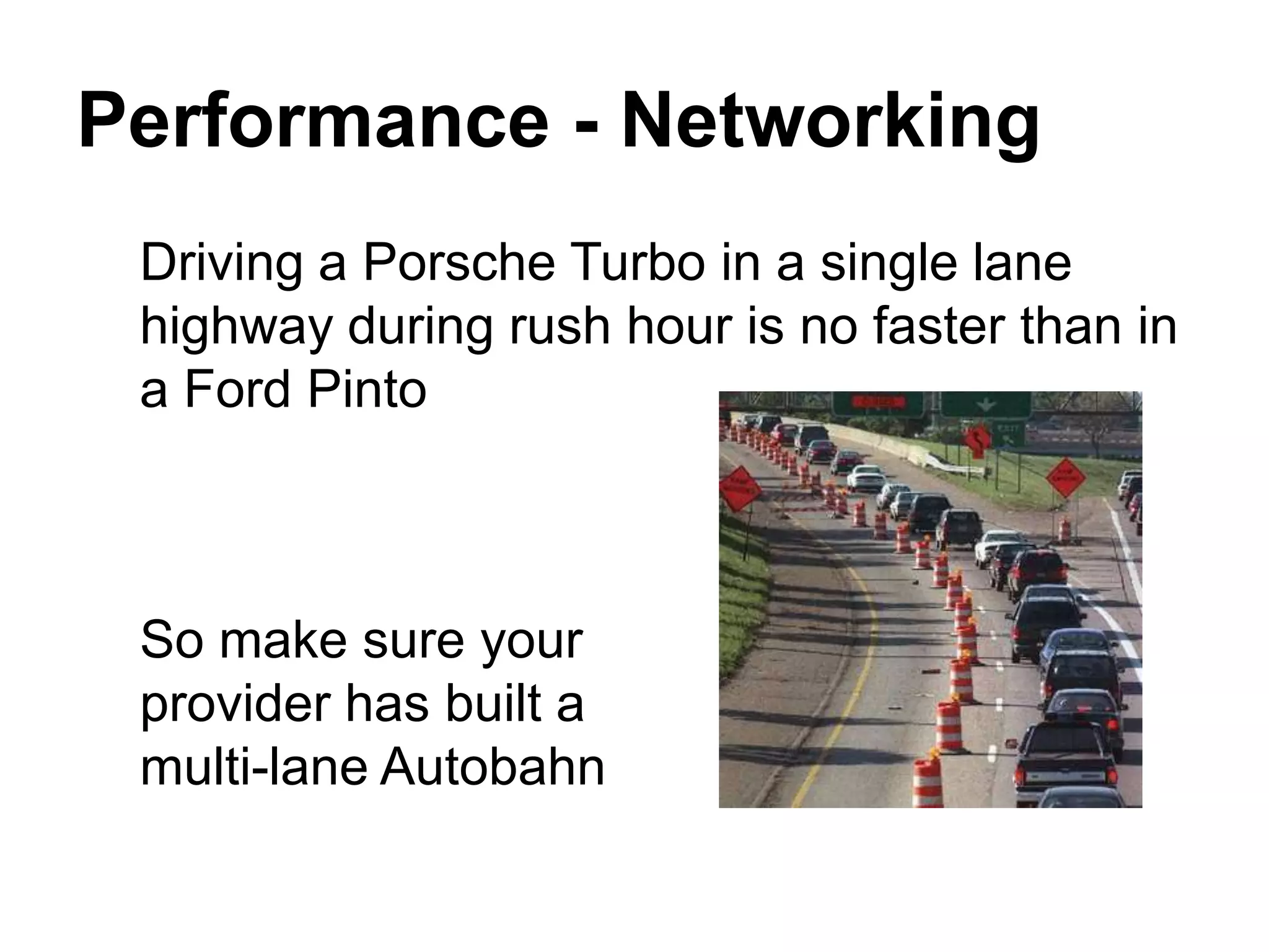 Performance - Networking
 Driving a Porsche Turbo in a single lane
 highway during rush hour is no faster than in
 a Ford Pinto



 So make sure your
 provider has built a
 multi-lane Autobahn
 