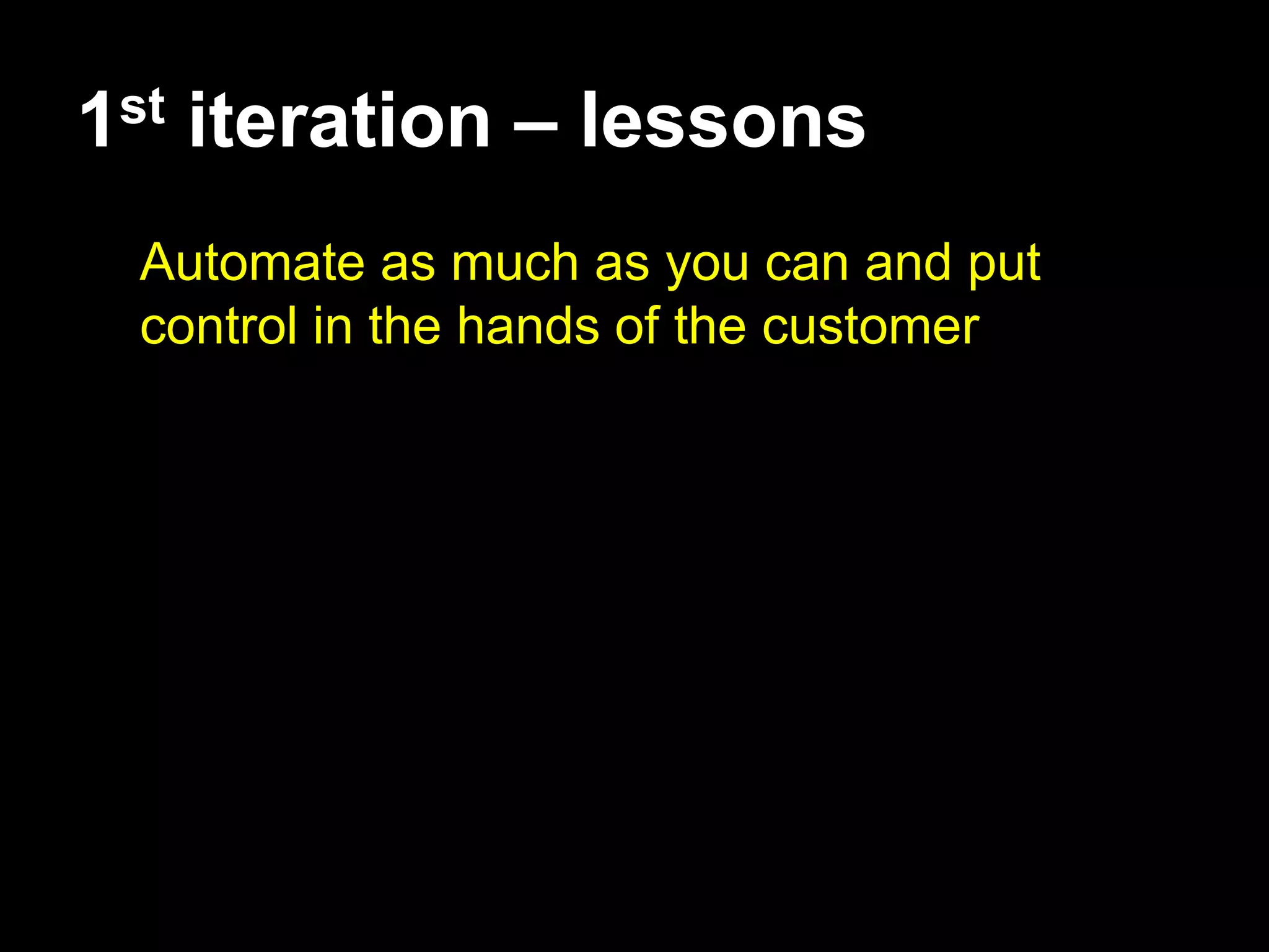 1st iteration – lessons
 Automate as much as you can and put
 control in the hands of the customer
 