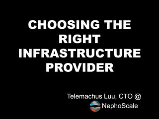 CHOOSING THE
     RIGHT
INFRASTRUCTURE
    PROVIDER

     Telemachus Luu, CTO @
               NephoScale
 