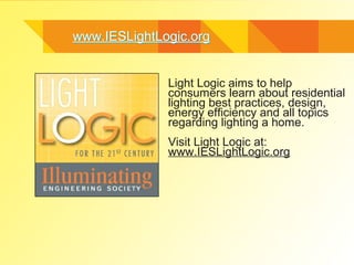 www.IESLightLogic.org


              Light Logic aims to help
              consumers learn about residential
              lighting best practices, design,
              energy efficiency and all topics
              regarding lighting a home.
              Visit Light Logic at:
              www.IESLightLogic.org
 