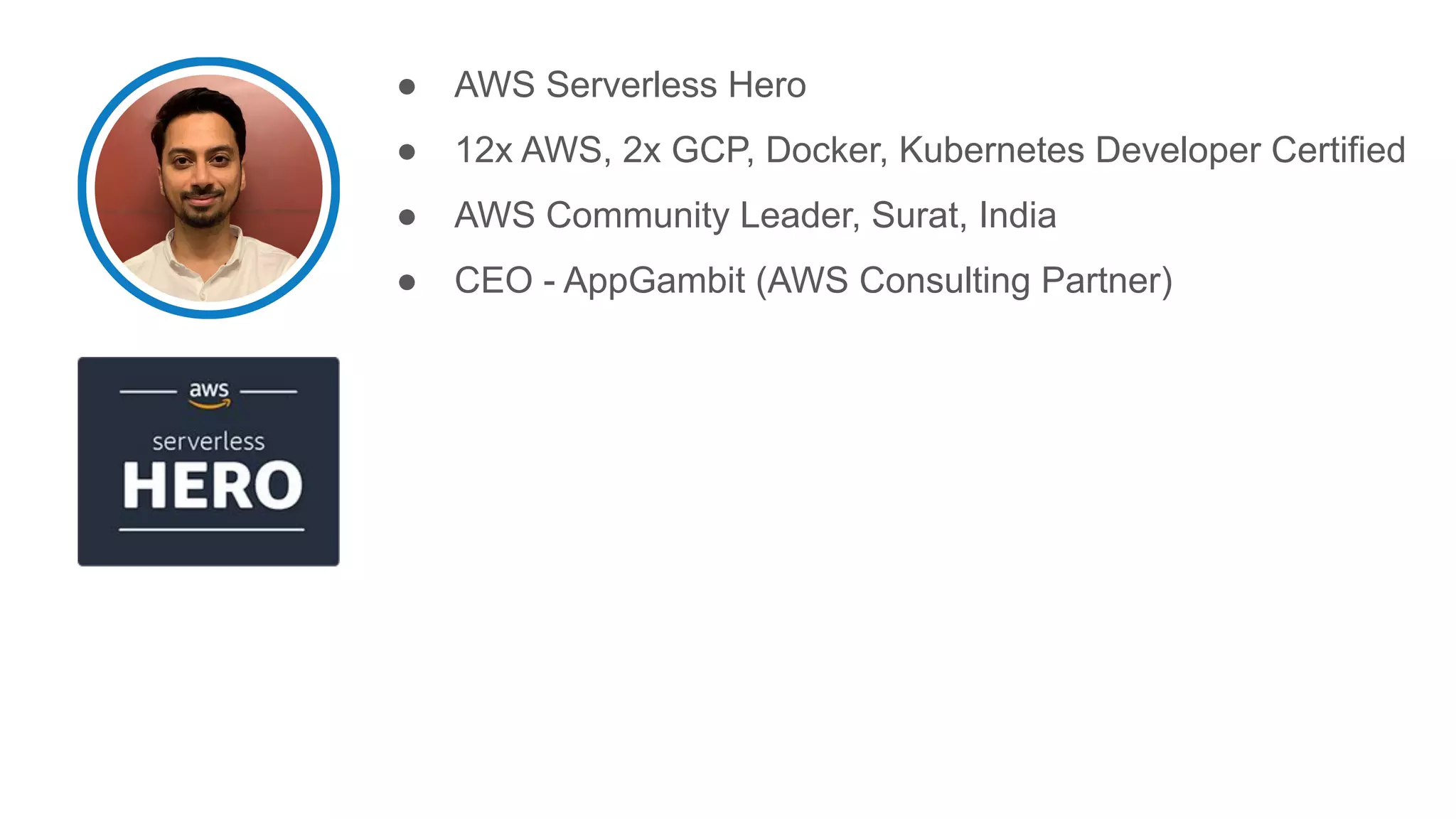 ● AWS Serverless Hero
● 12x AWS, 2x GCP, Docker, Kubernetes Developer Certified
● AWS Community Leader, Surat, India
● CEO - AppGambit (AWS Consulting Partner)
 