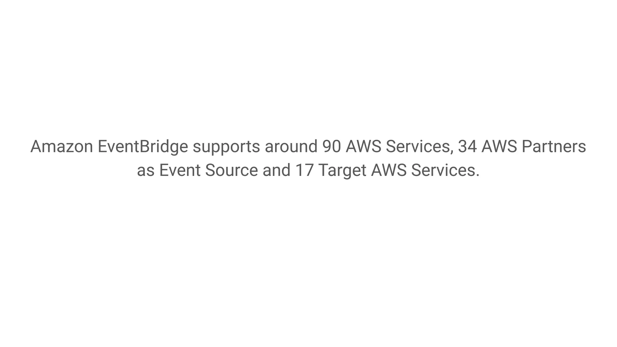 Amazon EventBridge supports around 90 AWS Services, 34 AWS Partners
as Event Source and 17 Target AWS Services.
 
